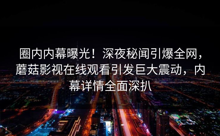 圈内内幕曝光！深夜秘闻引爆全网，蘑菇影视在线观看引发巨大震动，内幕详情全面深扒