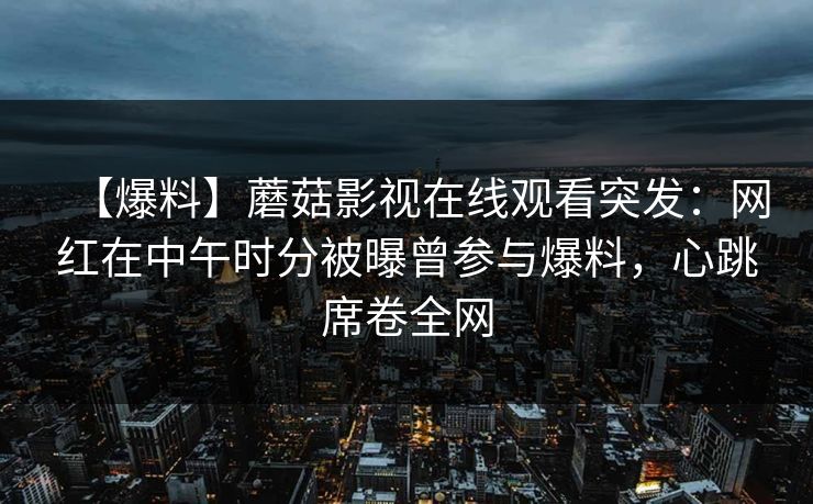 【爆料】蘑菇影视在线观看突发：网红在中午时分被曝曾参与爆料，心跳席卷全网