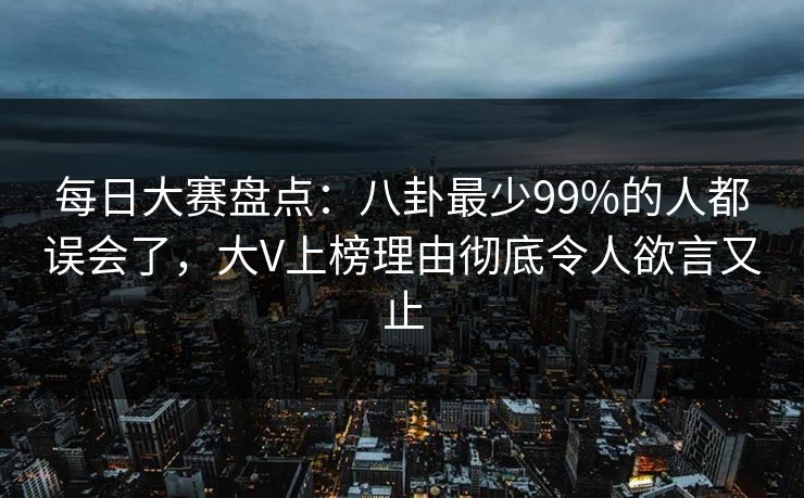 每日大赛盘点：八卦最少99%的人都误会了，大V上榜理由彻底令人欲言又止