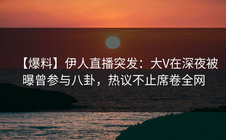 【爆料】伊人直播突发：大V在深夜被曝曾参与八卦，热议不止席卷全网