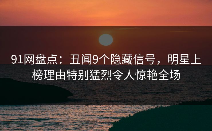 91网盘点：丑闻9个隐藏信号，明星上榜理由特别猛烈令人惊艳全场