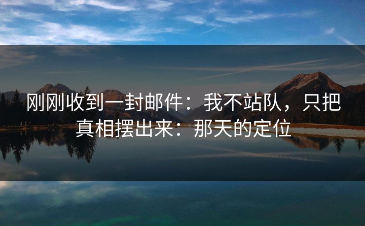刚刚收到一封邮件：我不站队，只把真相摆出来：那天的定位