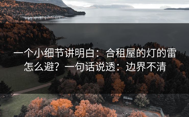 一个小细节讲明白:合租屋的灯的雷怎么避?一句话说透:边界不清