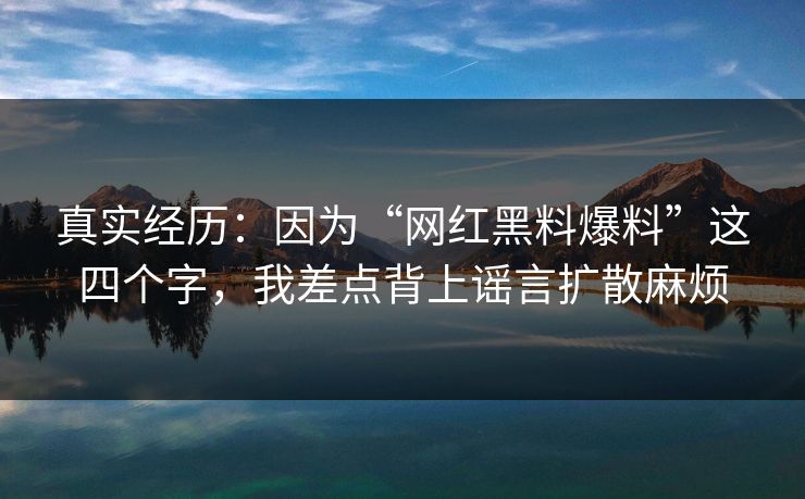 真实经历:因为“网红黑料爆料”这四个字,我差点背上谣言扩散麻烦