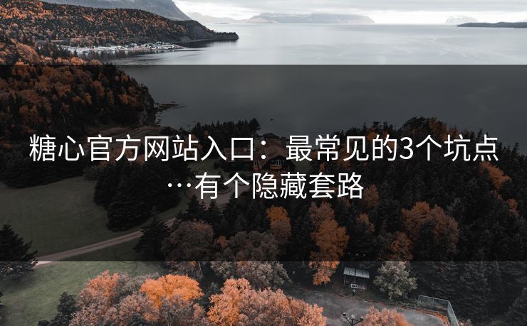 糖心官方网站入口:最常见的3个坑点…有个隐藏套路