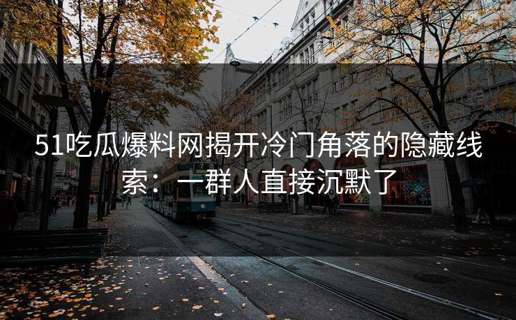 51吃瓜爆料网揭开冷门角落的隐藏线索：一群人直接沉默了