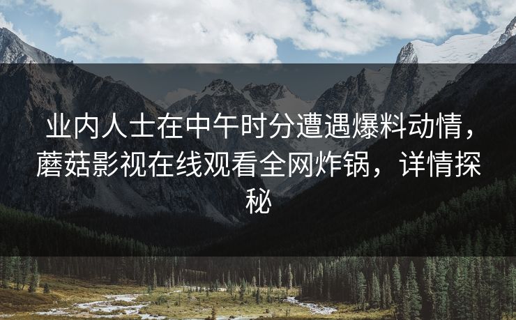 业内人士在中午时分遭遇爆料动情，蘑菇影视在线观看全网炸锅，详情探秘