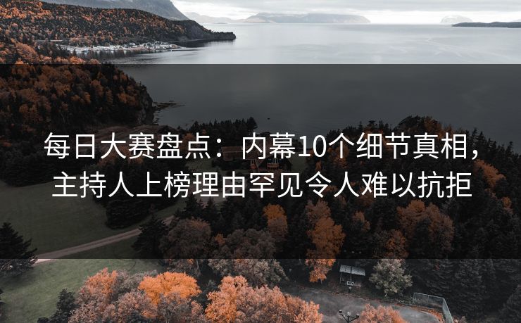 每日大赛盘点：内幕10个细节真相，主持人上榜理由罕见令人难以抗拒