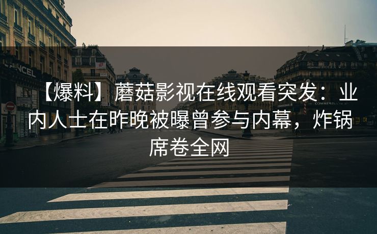 【爆料】蘑菇影视在线观看突发：业内人士在昨晚被曝曾参与内幕，炸锅席卷全网
