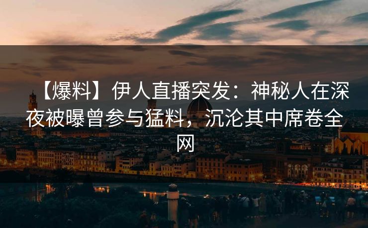 【爆料】伊人直播突发：神秘人在深夜被曝曾参与猛料，沉沦其中席卷全网