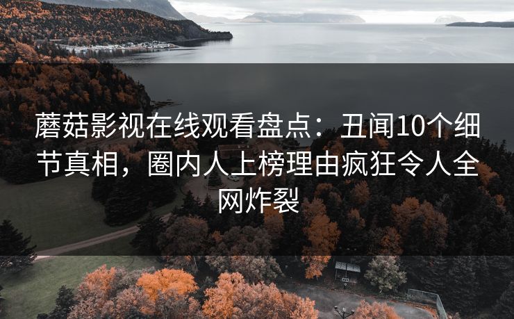 蘑菇影视在线观看盘点：丑闻10个细节真相，圈内人上榜理由疯狂令人全网炸裂