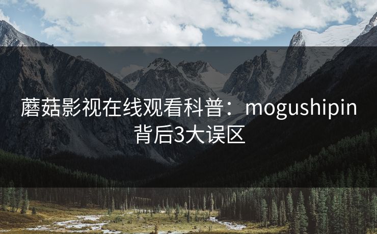 蘑菇影视在线观看科普：mogushipin背后3大误区
