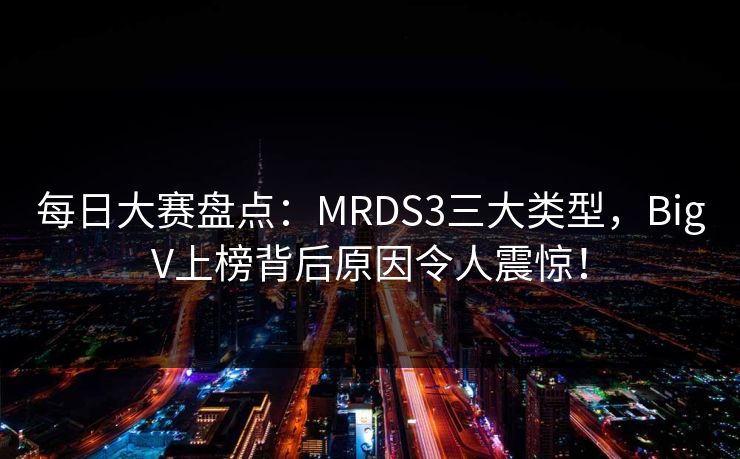 每日大赛盘点：MRDS3三大类型，BigV上榜背后原因令人震惊！
