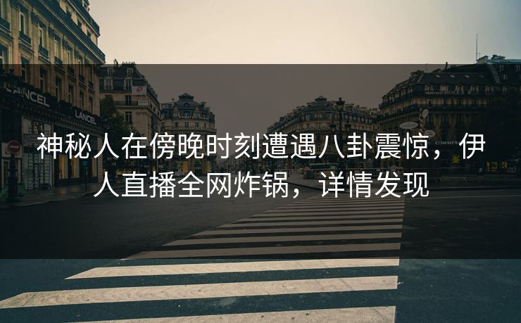神秘人在傍晚时刻遭遇八卦震惊，伊人直播全网炸锅，详情发现