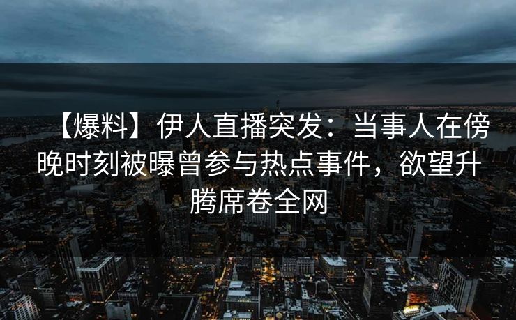 【爆料】伊人直播突发：当事人在傍晚时刻被曝曾参与热点事件，欲望升腾席卷全网