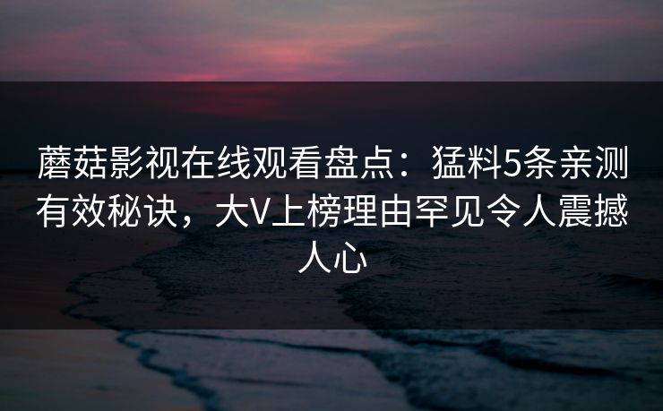 蘑菇影视在线观看盘点：猛料5条亲测有效秘诀，大V上榜理由罕见令人震撼人心
