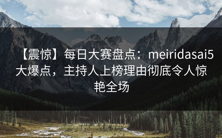 【震惊】每日大赛盘点：meiridasai5大爆点，主持人上榜理由彻底令人惊艳全场