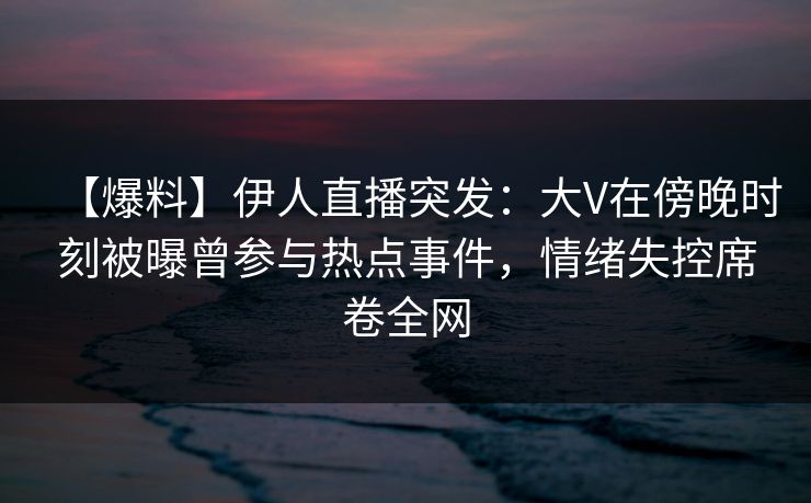 【爆料】伊人直播突发：大V在傍晚时刻被曝曾参与热点事件，情绪失控席卷全网