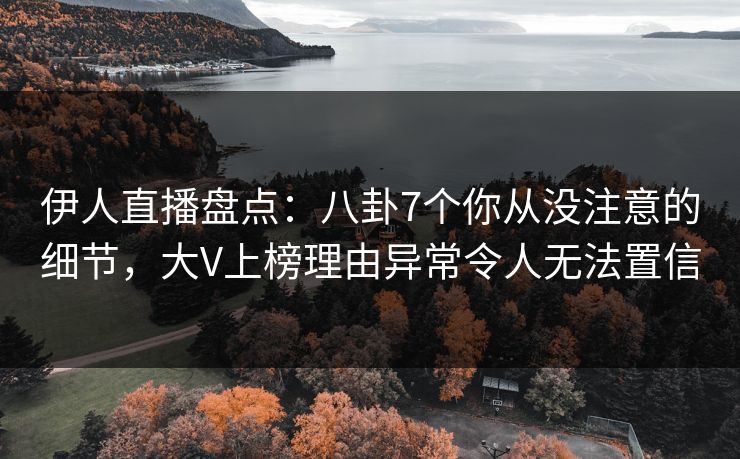 伊人直播盘点：八卦7个你从没注意的细节，大V上榜理由异常令人无法置信