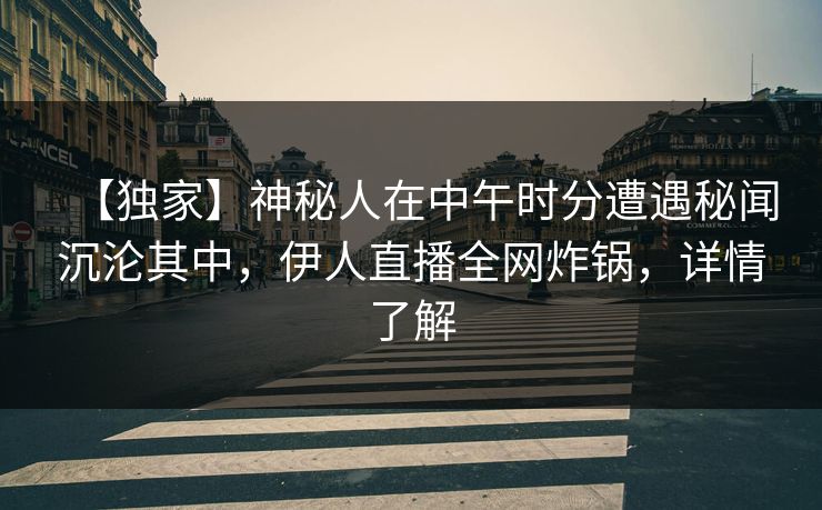 【独家】神秘人在中午时分遭遇秘闻沉沦其中，伊人直播全网炸锅，详情了解