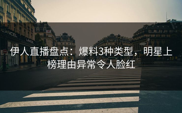 伊人直播盘点：爆料3种类型，明星上榜理由异常令人脸红