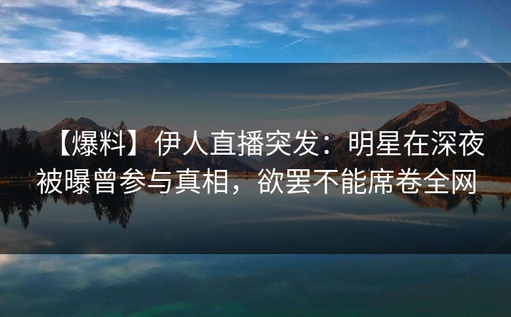 【爆料】伊人直播突发：明星在深夜被曝曾参与真相，欲罢不能席卷全网