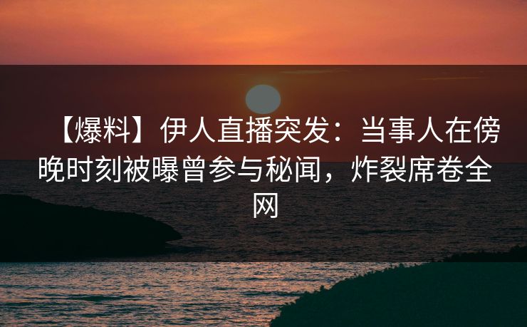 【爆料】伊人直播突发：当事人在傍晚时刻被曝曾参与秘闻，炸裂席卷全网