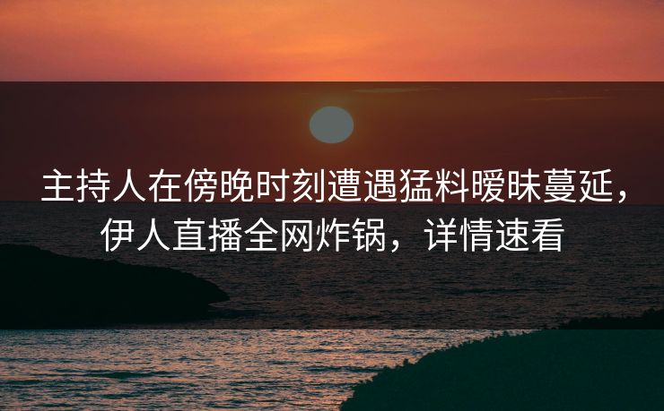 主持人在傍晚时刻遭遇猛料暧昧蔓延，伊人直播全网炸锅，详情速看