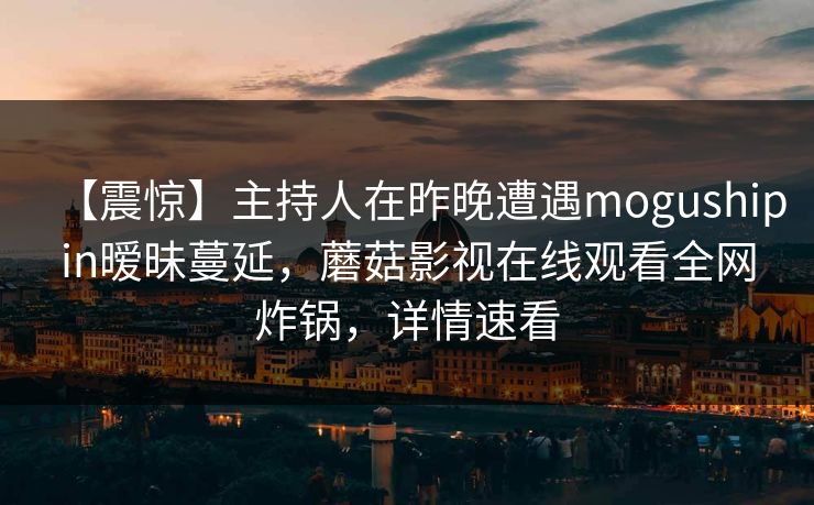 【震惊】主持人在昨晚遭遇mogushipin暧昧蔓延，蘑菇影视在线观看全网炸锅，详情速看