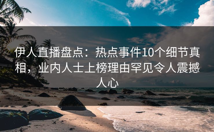 伊人直播盘点：热点事件10个细节真相，业内人士上榜理由罕见令人震撼人心