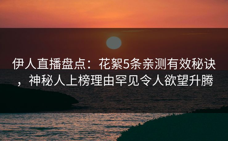伊人直播盘点：花絮5条亲测有效秘诀，神秘人上榜理由罕见令人欲望升腾