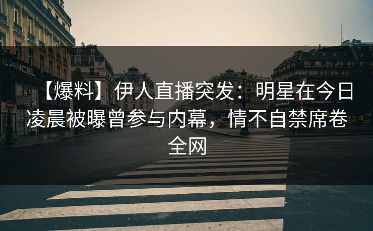 【爆料】伊人直播突发：明星在今日凌晨被曝曾参与内幕，情不自禁席卷全网