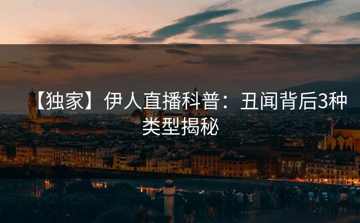 【独家】伊人直播科普：丑闻背后3种类型揭秘