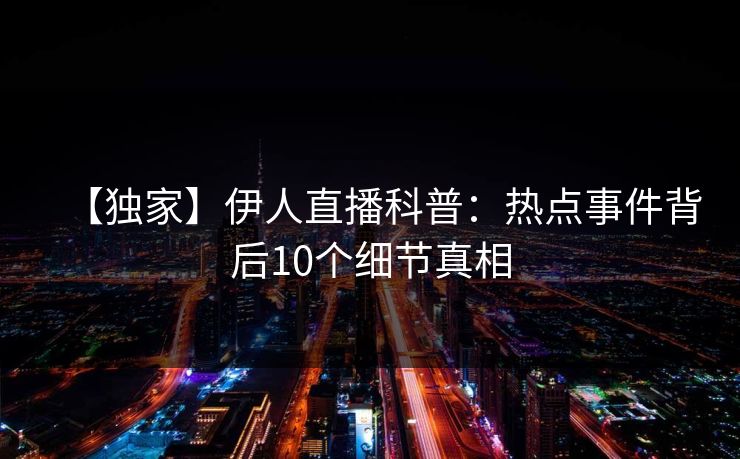 【独家】伊人直播科普：热点事件背后10个细节真相