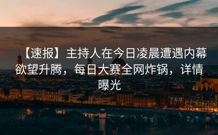 【速报】主持人在今日凌晨遭遇内幕欲望升腾，每日大赛全网炸锅，详情曝光