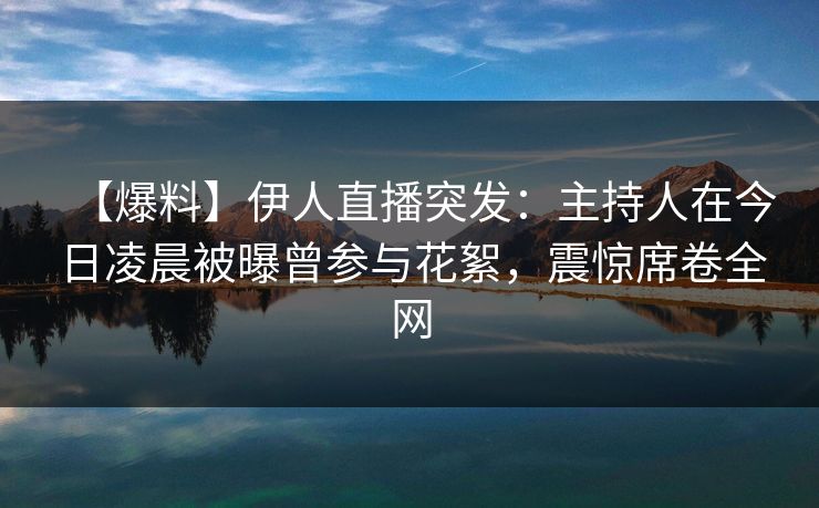 【爆料】伊人直播突发：主持人在今日凌晨被曝曾参与花絮，震惊席卷全网