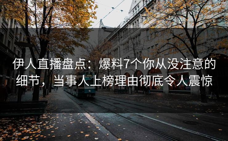 伊人直播盘点：爆料7个你从没注意的细节，当事人上榜理由彻底令人震惊