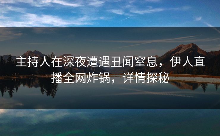 主持人在深夜遭遇丑闻窒息，伊人直播全网炸锅，详情探秘