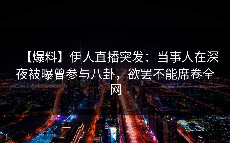 【爆料】伊人直播突发:当事人在深夜被曝曾参与八卦,欲罢不能席卷全网