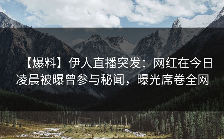 【爆料】伊人直播突发：网红在今日凌晨被曝曾参与秘闻，曝光席卷全网