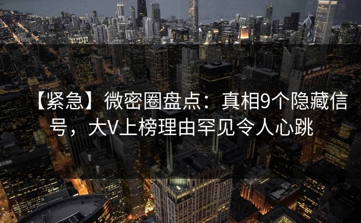 【紧急】微密圈盘点:真相9个隐藏信号,大V上榜理由罕见令人心跳