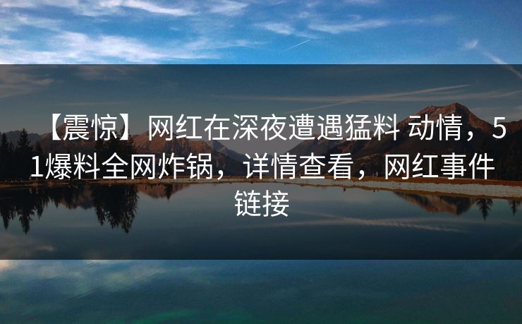 【震惊】网红在深夜遭遇猛料 动情,51爆料全网炸锅,详情查看,网红事件链接