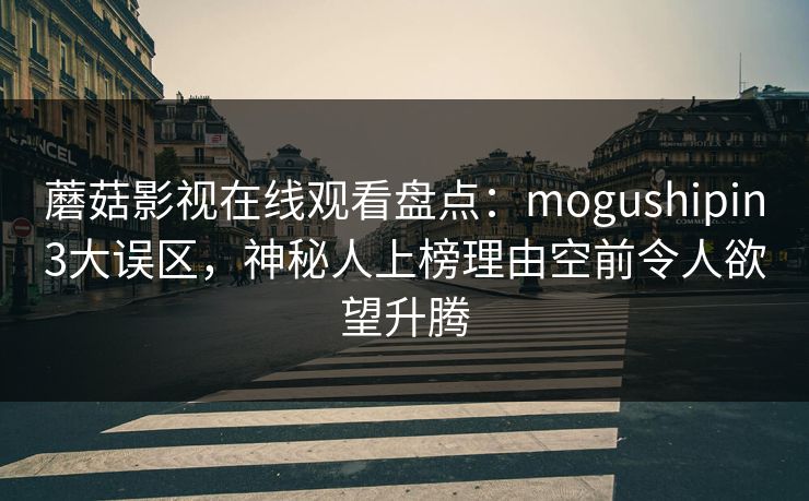 蘑菇影视在线观看盘点：mogushipin3大误区，神秘人上榜理由空前令人欲望升腾