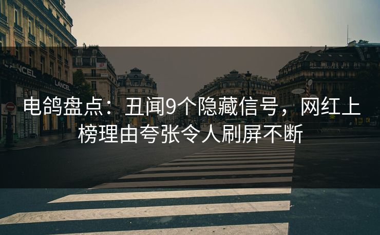电鸽盘点：丑闻9个隐藏信号，网红上榜理由夸张令人刷屏不断