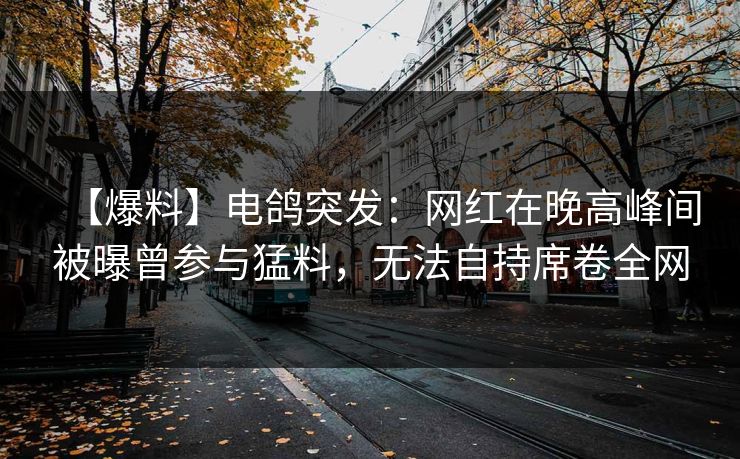 【爆料】电鸽突发：网红在晚高峰间被曝曾参与猛料，无法自持席卷全网