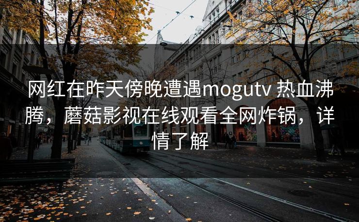 网红在昨天傍晚遭遇mogutv 热血沸腾，蘑菇影视在线观看全网炸锅，详情了解
