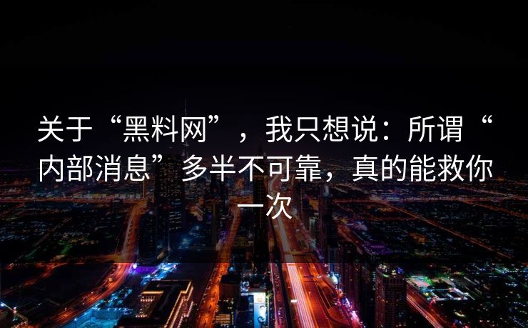 关于“黑料网”，我只想说：所谓“内部消息”多半不可靠，真的能救你一次