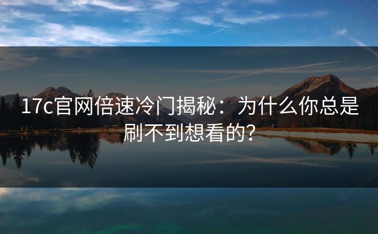 17c官网倍速冷门揭秘：为什么你总是刷不到想看的？