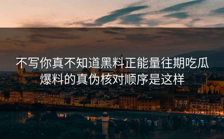 不写你真不知道黑料正能量往期吃瓜爆料的真伪核对顺序是这样