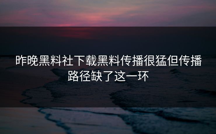 昨晚黑料社下载黑料传播很猛但传播路径缺了这一环